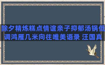 除夕精炼糕点情谊亲子抑郁汤锅低调鸿雁几米向往唯美语录 汪国真